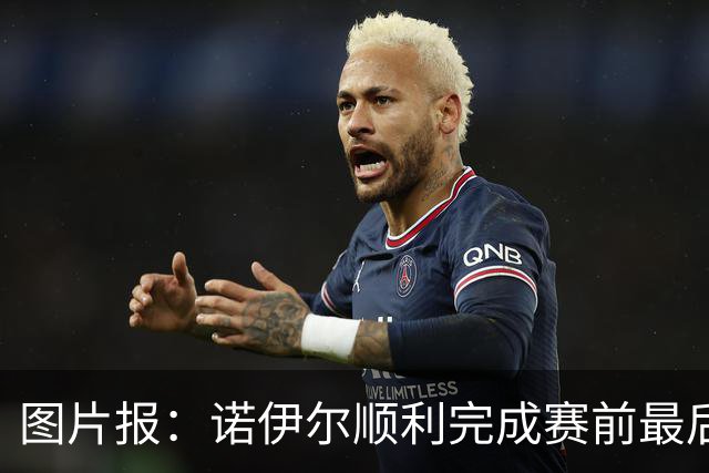 图片报：诺伊尔顺利完成赛前最后一练，将首发出战库拉索